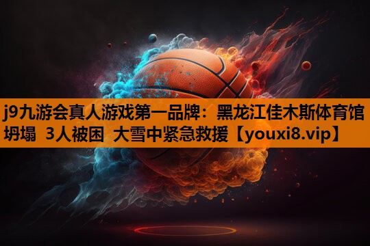 j9九游会真人游戏第一品牌：黑龙江佳木斯体育馆坍塌 3人被困 大雪中紧急救援