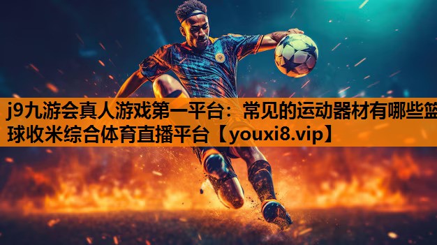 j9九游会真人游戏第一平台：常见的运动器材有哪些篮球收米综合体育直播平台
