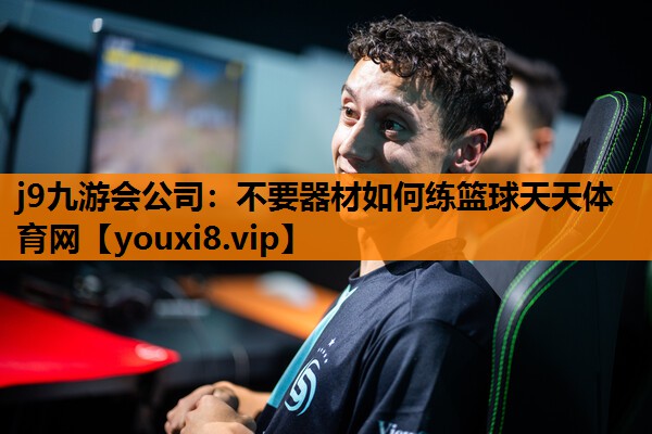 j9九游会公司：不要器材如何练篮球天天体育网