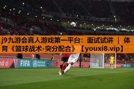j9九游会真人游戏第一平台：面试试讲 ｜ 体育《篮球战术-突分配合》