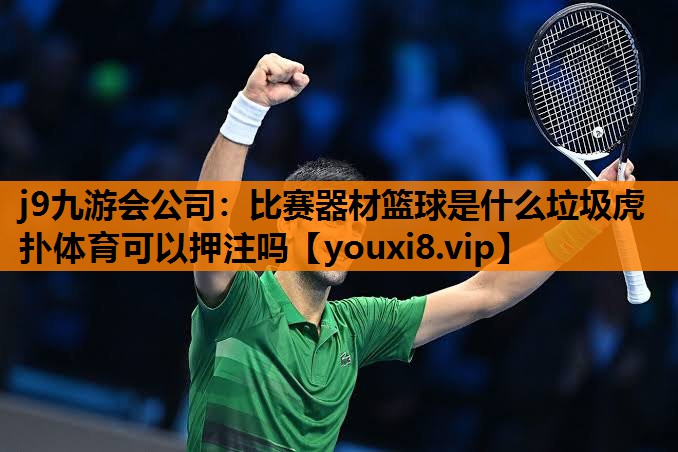 j9九游会公司：比赛器材篮球是什么垃圾虎扑体育可以押注吗