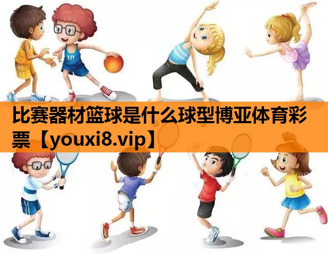 比赛器材篮球是什么球型博亚体育彩票
