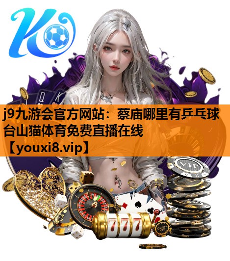 j9九游会官方网站：蔡庙哪里有乒乓球台山猫体育免费直播在线