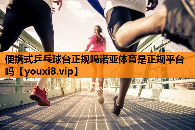 便携式乒乓球台正规吗诺亚体育是正规平台吗