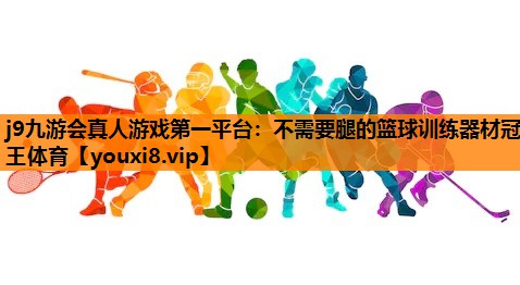 j9九游会真人游戏第一平台：不需要腿的篮球训练器材冠王体育