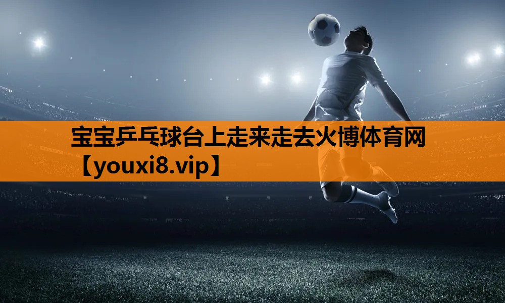 宝宝乒乓球台上走来走去火博体育网