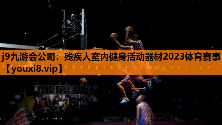 j9九游会公司：残疾人室内健身活动器材2023体育赛事