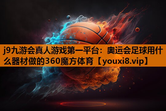 j9九游会真人游戏第一平台：奥运会足球用什么器材做的360魔方体育