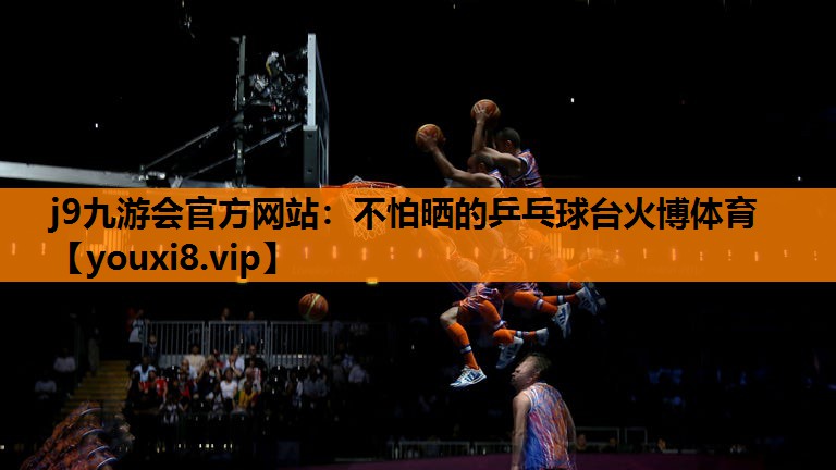 j9九游会官方网站：不怕晒的乒乓球台火博体育
