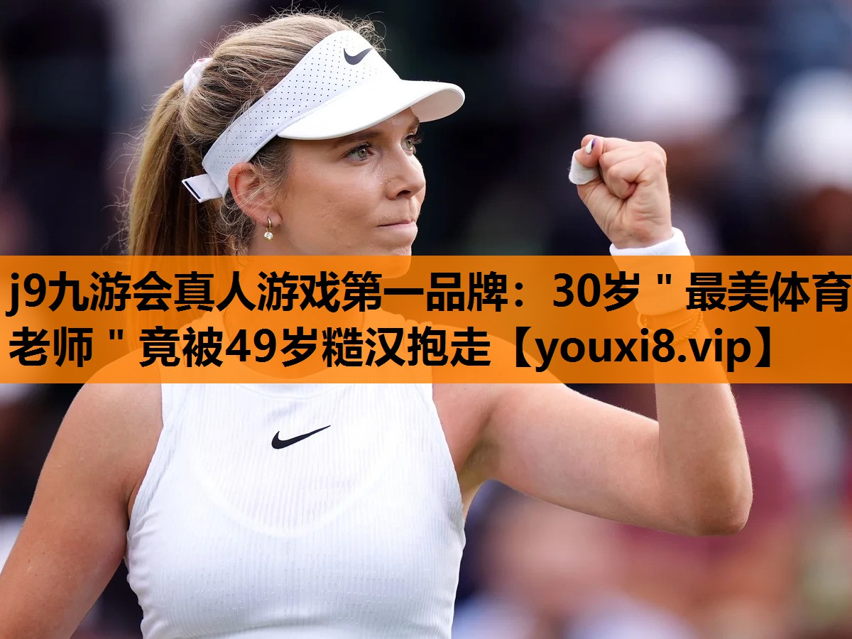 j9九游会真人游戏第一品牌：30岁＂最美体育老师＂竟被49岁糙汉抱走