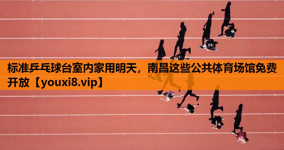 标准乒乓球台室内家用明天，南昌这些公共体育场馆免费开放