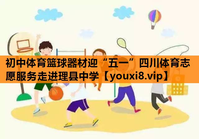初中体育篮球器材迎“五一”四川体育志愿服务走进理县中学
