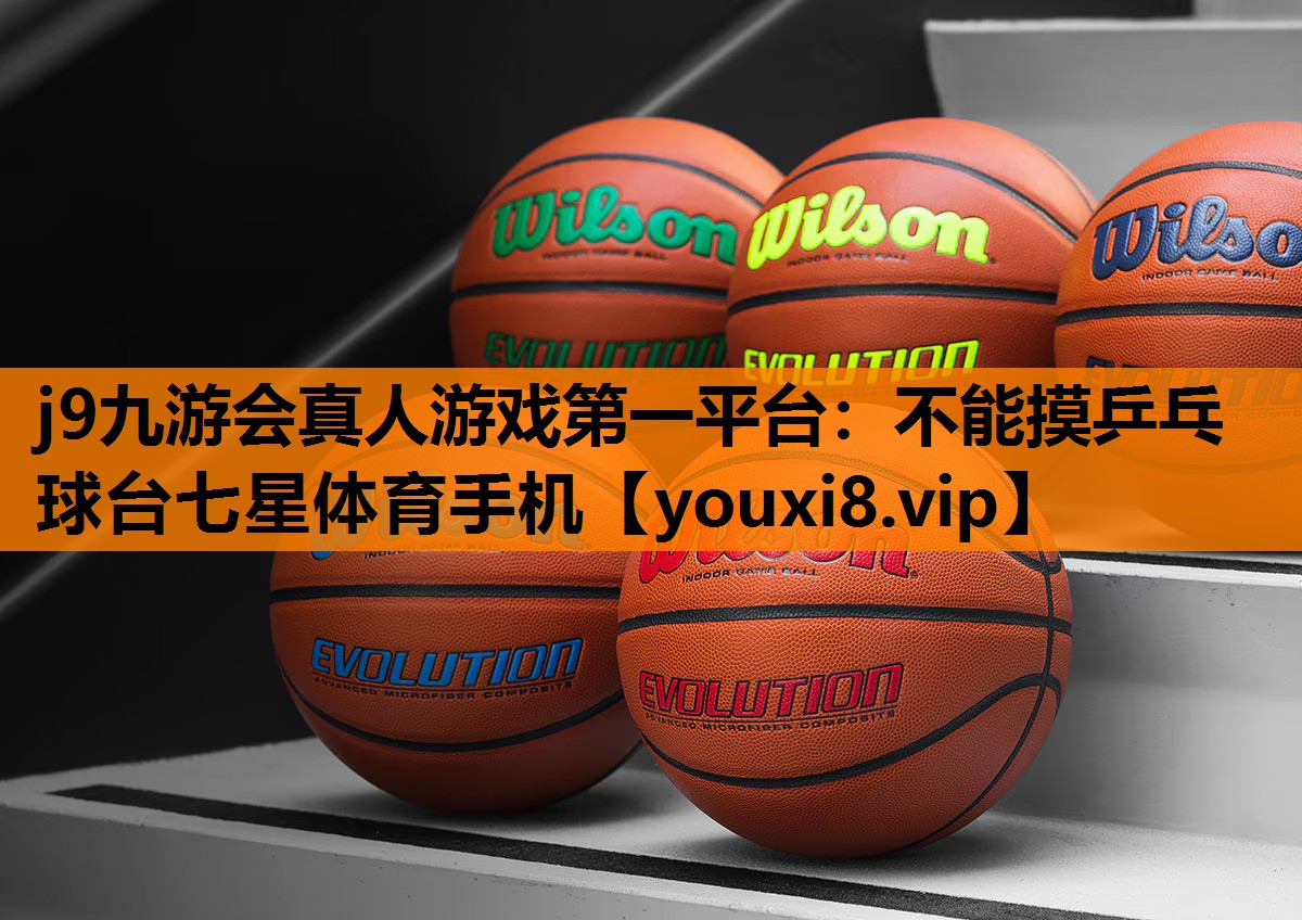 j9九游会真人游戏第一平台：不能摸乒乓球台七星体育手机