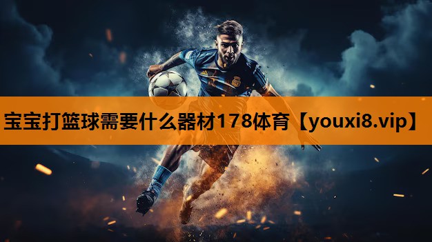 宝宝打篮球需要什么器材178体育