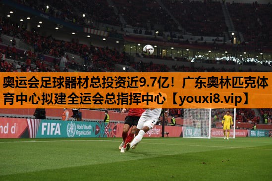 奥运会足球器材总投资近9.7亿！广东奥林匹克体育中心拟建全运会总指挥中心