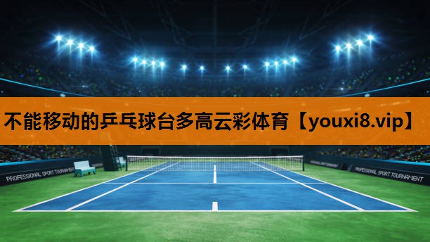不能移动的乒乓球台多高云彩体育