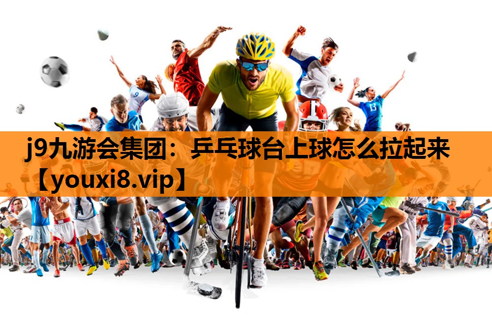 j9九游会集团：乒乓球台上球怎么拉起来