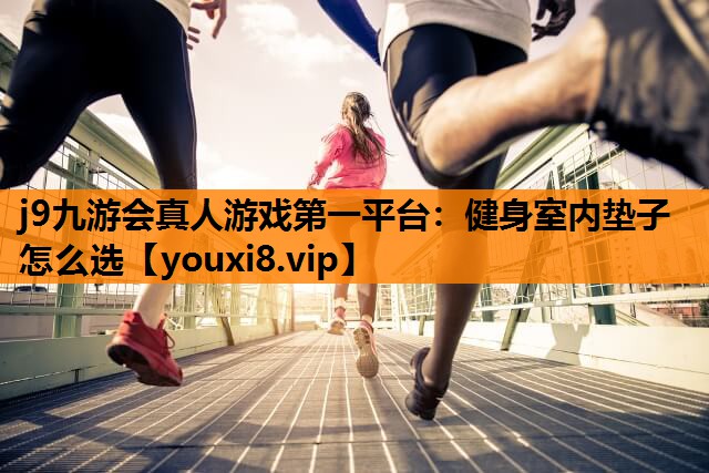 j9九游会真人游戏第一平台：健身室内垫子怎么选