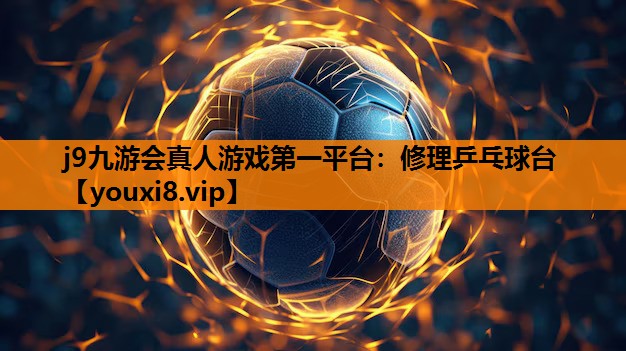 j9九游会真人游戏第一平台：修理乒乓球台