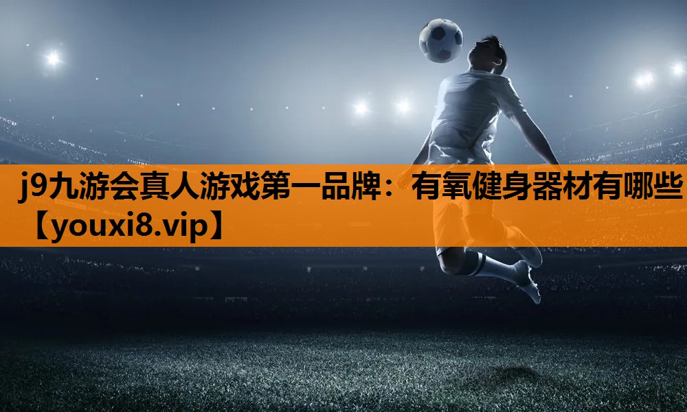 j9九游会真人游戏第一品牌：有氧健身器材有哪些