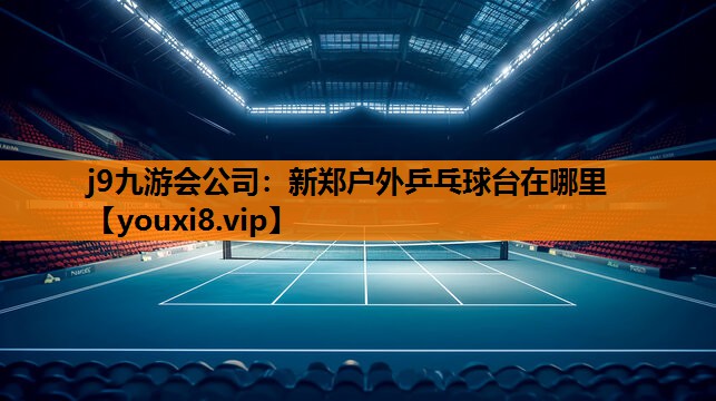 j9九游会公司：新郑户外乒乓球台在哪里