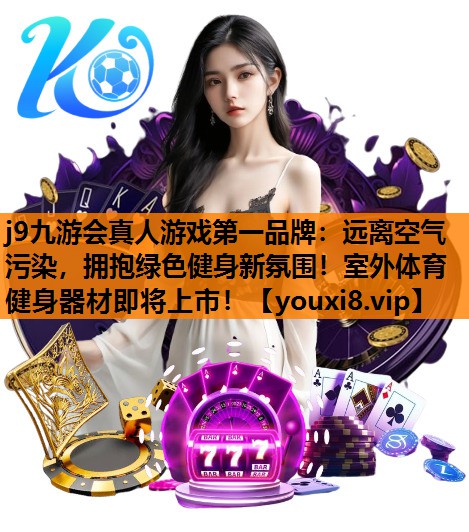 j9九游会真人游戏第一品牌：远离空气污染，拥抱绿色健身新氛围！室外体育健身器材即将上市！