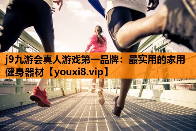 j9九游会真人游戏第一品牌：最实用的家用健身器材
