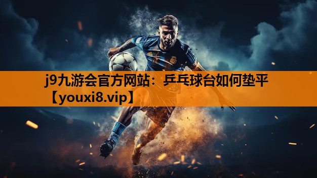 j9九游会官方网站：乒乓球台如何垫平