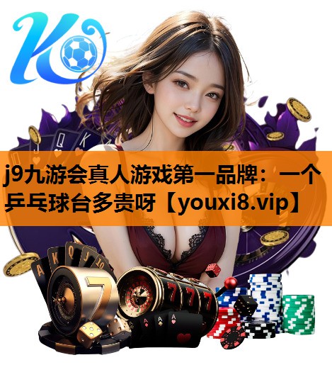 j9九游会真人游戏第一品牌：一个乒乓球台多贵呀
