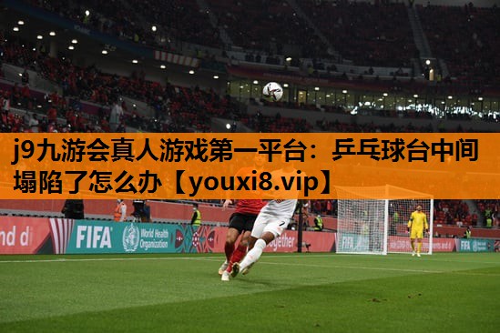 j9九游会真人游戏第一平台：乒乓球台中间塌陷了怎么办