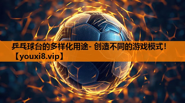 乒乓球台的多样化用途- 创造不同的游戏模式！